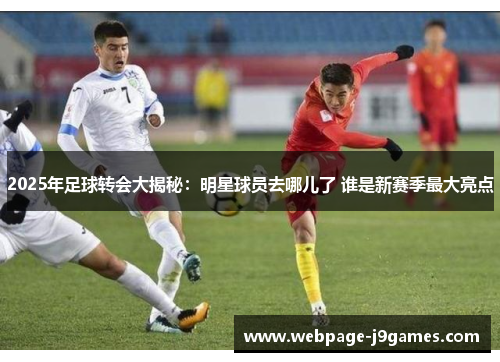 2025年足球转会大揭秘：明星球员去哪儿了 谁是新赛季最大亮点