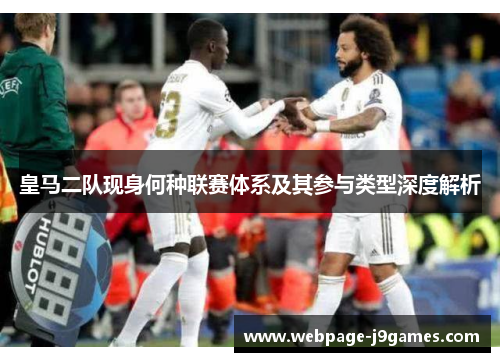 皇马二队现身何种联赛体系及其参与类型深度解析 皇马二队现身何种联赛体系及其参与类型深度解析