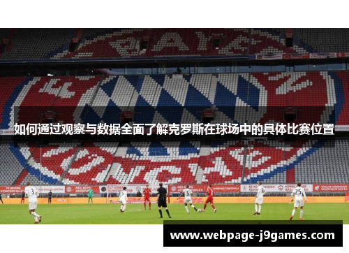 如何通过观察与数据全面了解克罗斯在球场中的具体比赛位置 如何通过观察与数据全面了解克罗斯在球场中的具体比赛位置