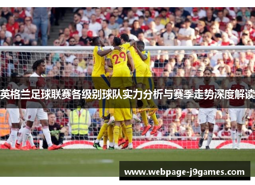 英格兰足球联赛各级别球队实力分析与赛季走势深度解读 英格兰足球联赛各级别球队实力分析与赛季走势深度解读
