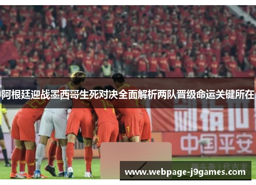 阿根廷迎战墨西哥生死对决全面解析两队晋级命运关键所在 阿根廷迎战墨西哥生死对决全面解析两队晋级命运关键所在