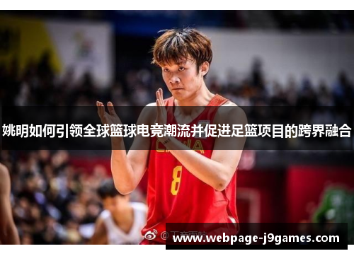 姚明如何引领全球篮球电竞潮流并促进足篮项目的跨界融合 姚明如何引领全球篮球电竞潮流并促进足篮项目的跨界融合