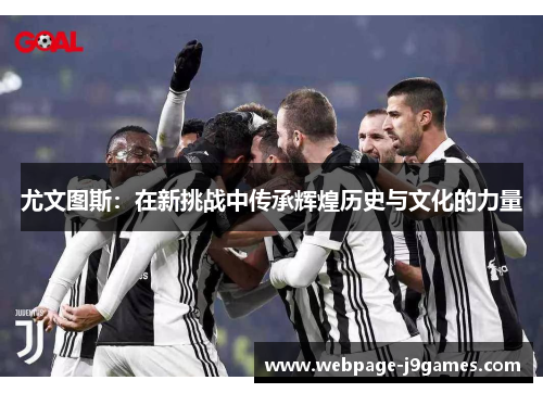 尤文图斯:在新挑战中传承辉煌历史与文化的力量 尤文图斯:在新挑战中传承辉煌历史与文化的力量