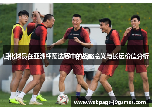 归化球员在亚洲杯预选赛中的战略意义与长远价值分析