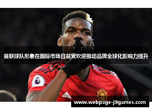 曼联球队形象在国际市场日益受欢迎推动品牌全球化影响力提升 曼联球队形象在国际市场日益受欢迎推动品牌全球化影响力提升