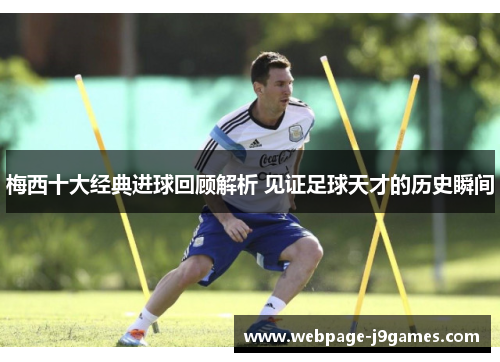 梅西十大经典进球回顾解析 见证足球天才的历史瞬间