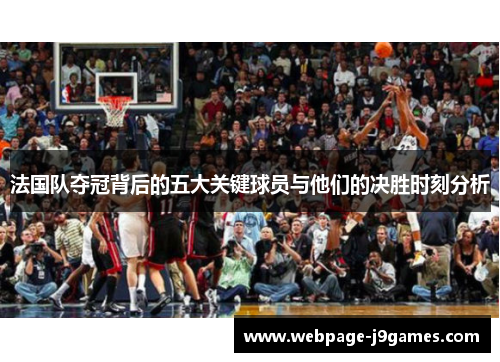 法国队夺冠背后的五大关键球员与他们的决胜时刻分析 法国队夺冠背后的五大关键球员与他们的决胜时刻分析