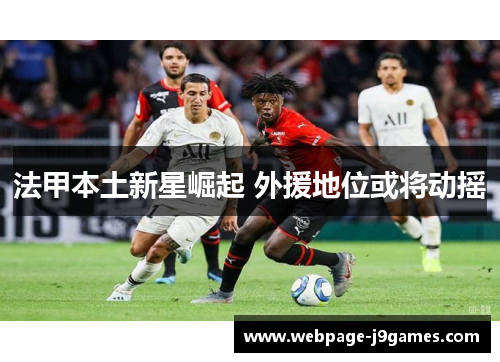 法甲本土新星崛起 外援地位或将动摇 法甲本土新星崛起 外援地位或将动摇