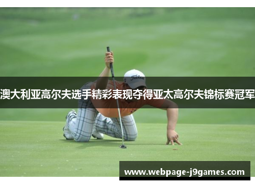 澳大利亚高尔夫选手精彩表现夺得亚太高尔夫锦标赛冠军