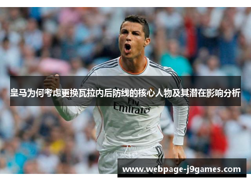 皇马为何考虑更换瓦拉内后防线的核心人物及其潜在影响分析 皇马为何考虑更换瓦拉内后防线的核心人物及其潜在影响分析