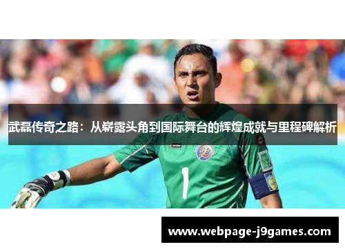 武磊传奇之路：从崭露头角到国际舞台的辉煌成就与里程碑解析