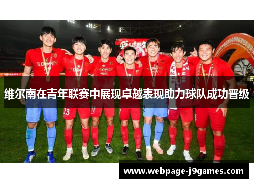 维尔南在青年联赛中展现卓越表现助力球队成功晋级 维尔南在青年联赛中展现卓越表现助力球队成功晋级