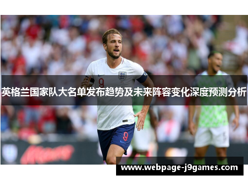 英格兰国家队大名单发布趋势及未来阵容变化深度预测分析 英格兰国家队大名单发布趋势及未来阵容变化深度预测分析