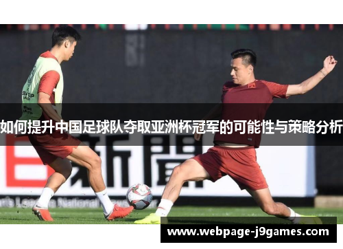 如何提升中国足球队夺取亚洲杯冠军的可能性与策略分析 如何提升中国足球队夺取亚洲杯冠军的可能性与策略分析