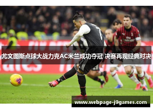 尤文图斯点球大战力克AC米兰成功夺冠 决赛再现经典对决
