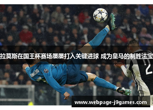 拉莫斯在国王杯赛场屡屡打入关键进球 成为皇马的制胜法宝