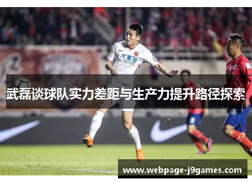 武磊谈球队实力差距与生产力提升路径探索