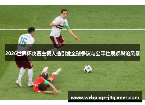 2026世界杯决赛主裁人选引发全球争议与公平性质疑舆论风暴