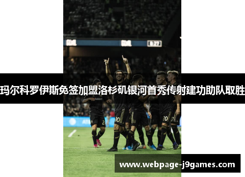 玛尔科罗伊斯免签加盟洛杉矶银河首秀传射建功助队取胜