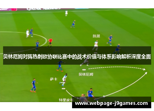 贝林厄姆对阵热刺欧协联比赛中的战术价值与体系影响解析深度全面 贝林厄姆对阵热刺欧协联比赛中的战术价值与体系影响解析深度全面